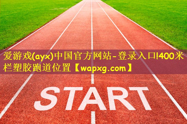 爱游戏(ayx)中国官方网站-登录入口!400米栏塑胶跑道位置