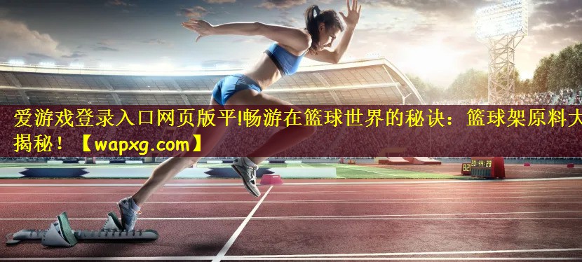 爱游戏登录入口网页版平!畅游在篮球世界的秘诀:篮球架原料大揭秘!