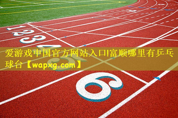 爱游戏中国官方网站入口!富顺哪里有乒乓球台