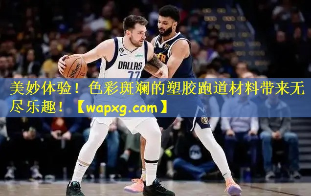 美妙体验!色彩斑斓的塑胶跑道材料带来无尽乐趣!