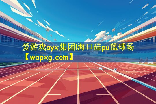 爱游戏ayx集团!海口硅pu篮球场