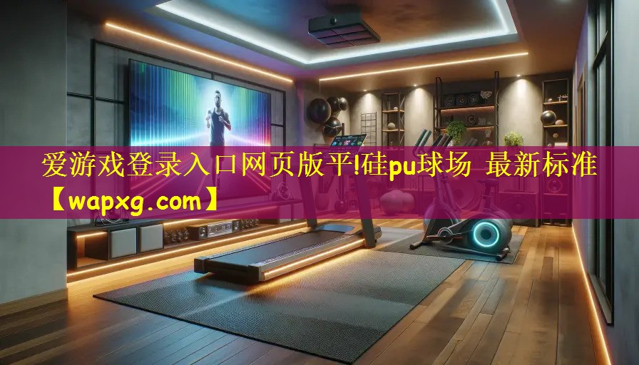 爱游戏登录入口网页版平!硅pu球场 最新标准