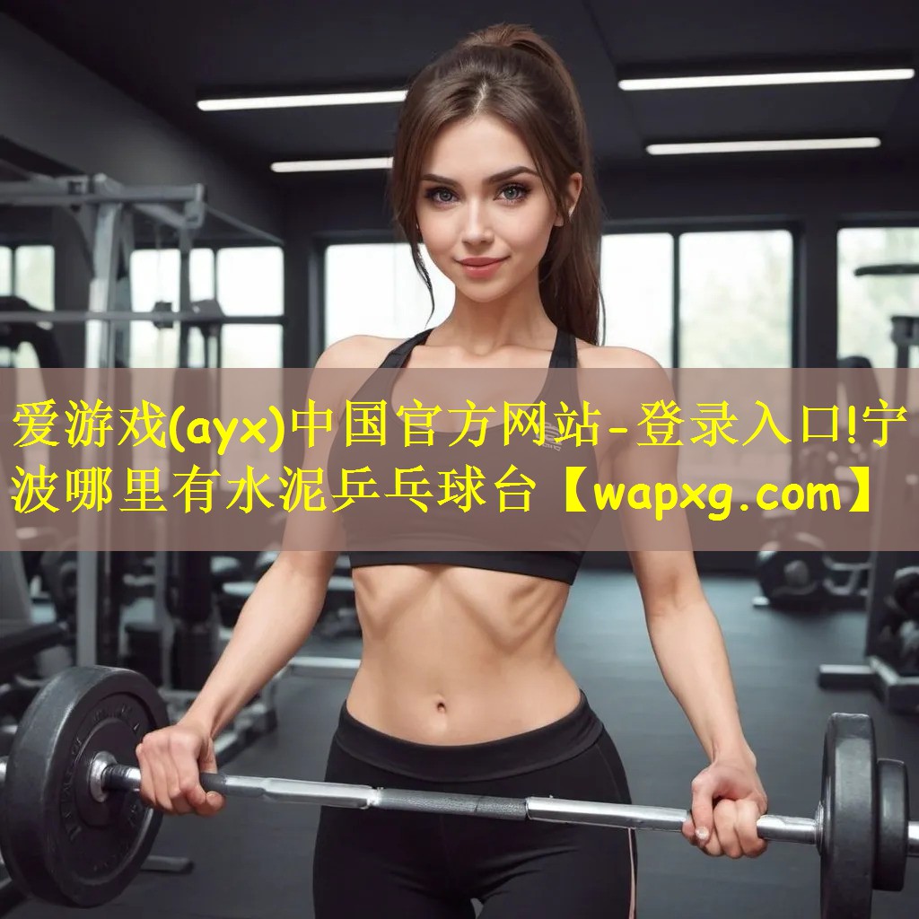 爱游戏(ayx)中国官方网站-登录入口!宁波哪里有水泥乒乓球台