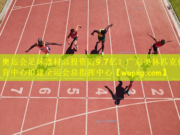 奥运会足球器材总投资近9.7亿！广东奥林匹克体育中心拟建全运会总指挥中心