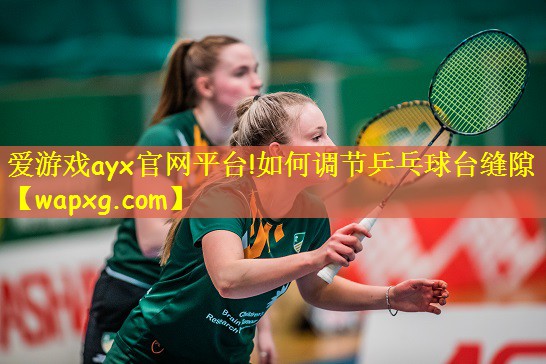 爱游戏ayx官网平台!如何调节乒乓球台缝隙