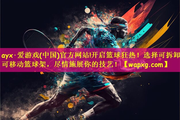 ayx·爱游戏(中国)官方网站!开启篮球狂热!选择可拆卸可移动篮球架,尽情施展你的技艺!