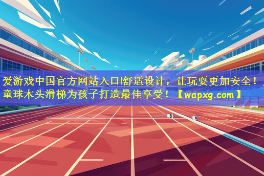 爱游戏中国官方网站入口!舒适设计，让玩耍更加安全！儿童球木头滑梯为孩子打造最佳享受！