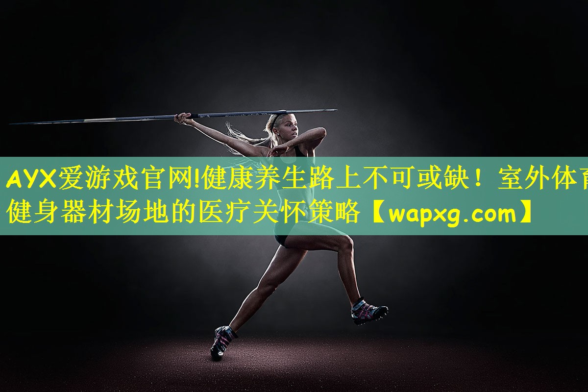 AYX爱游戏官网!健康养生路上不可或缺！室外体育健身器材场地的医疗关怀策略