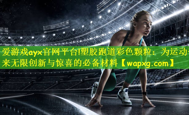 爱游戏ayx官网平台!塑胶跑道彩色颗粒:为运动带来无限创新与惊喜的必备材料