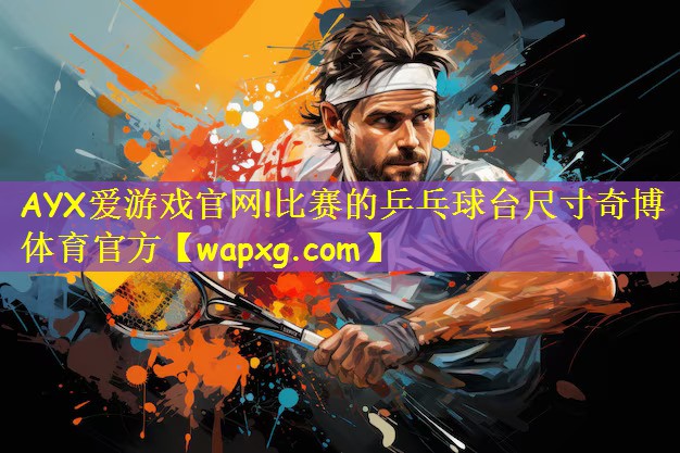 AYX爱游戏官网!比赛的乒乓球台尺寸奇博体育官方