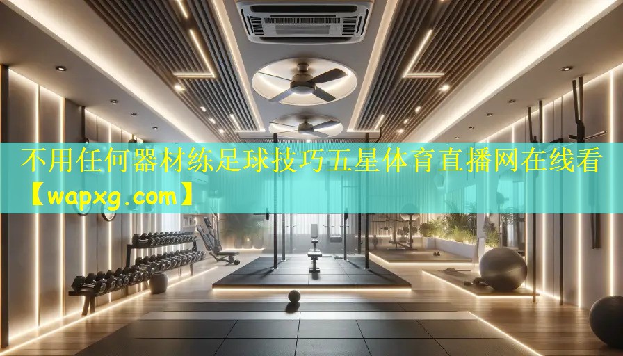 不用任何器材练足球技巧五星体育直播网在线看
