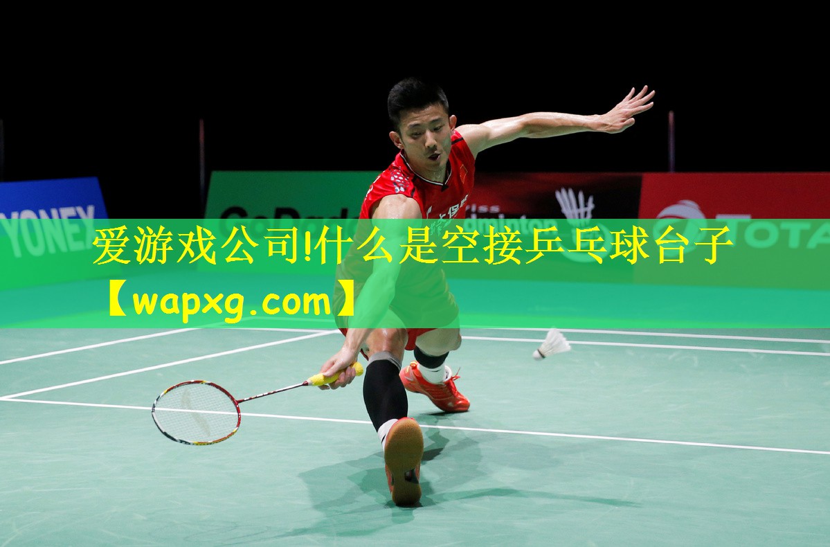 爱游戏公司!什么是空接乒乓球台子