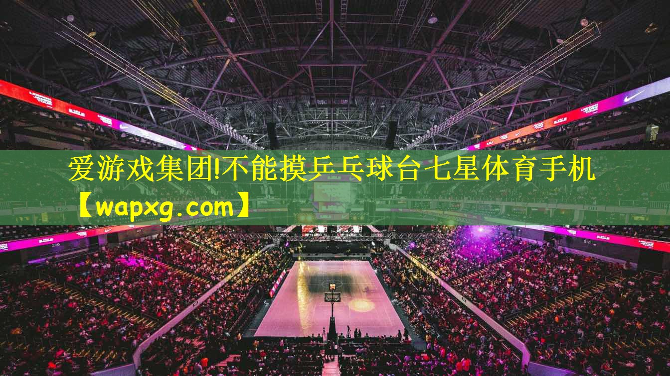 爱游戏集团!不能摸乒乓球台七星体育手机