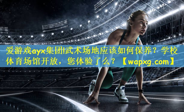 爱游戏ayx集团!武术场地应该如何保养?学校体育场馆开放,您体验了么?