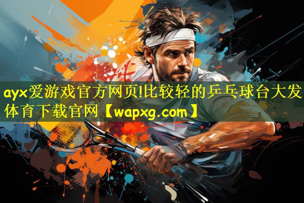 ayx爱游戏官方网页!比较轻的乒乓球台大发体育下载官网