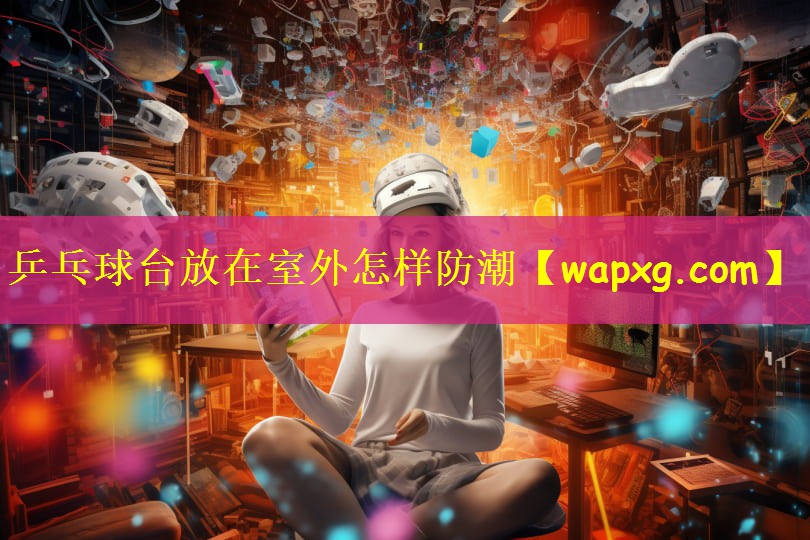 乒乓球台放在室外怎样防潮