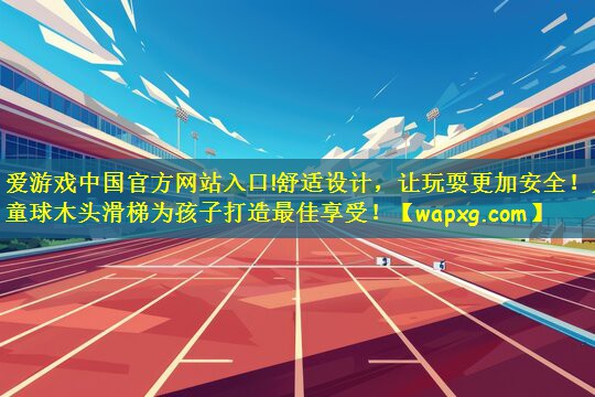 舒适设计，让玩耍更加安全！儿童球木头滑梯为孩子打造最佳享受！