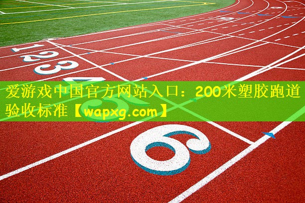 爱游戏中国官方网站入口：200米塑胶跑道验收标准