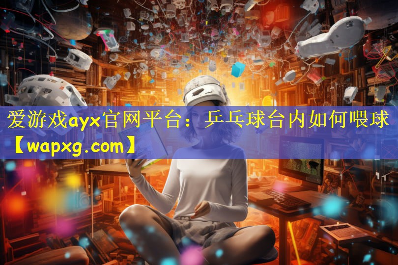 爱游戏ayx官网平台：乒乓球台内如何喂球