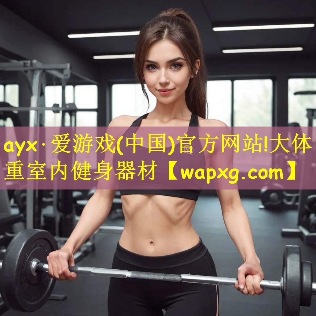 ayx·爱游戏(中国)官方网站!大体重室内健身器材