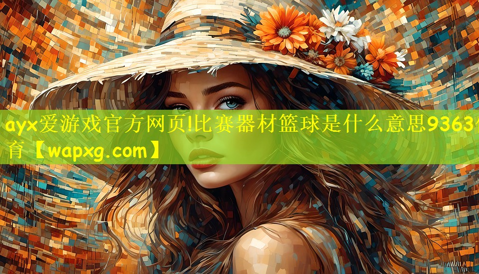 ayx爱游戏官方网页!比赛器材篮球是什么意思9363体育