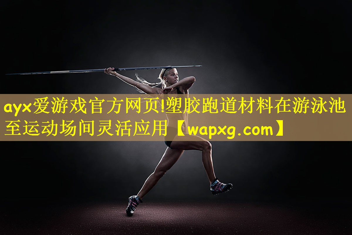 ayx爱游戏官方网页!塑胶跑道材料在游泳池至运动场间灵活应用