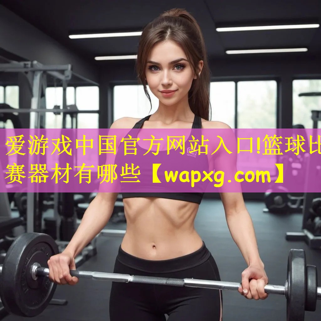 爱游戏中国官方网站入口!篮球比赛器材有哪些