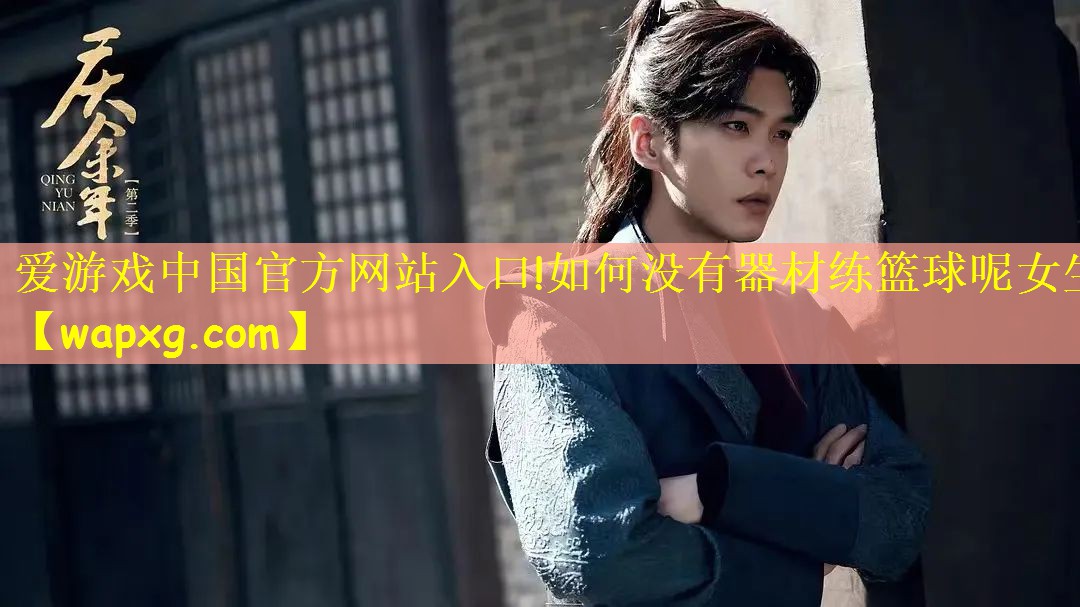爱游戏中国官方网站入口!如何没有器材练篮球呢女生
