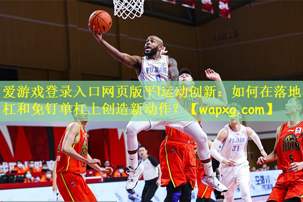 爱游戏登录入口网页版平!运动创新:如何在落地单杠和免钉单杠上创造新动作?