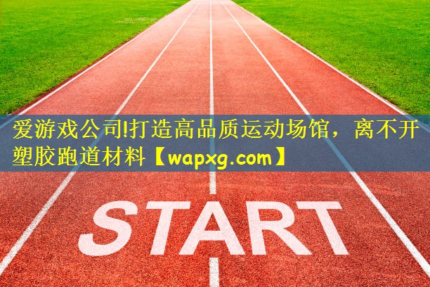 爱游戏公司!打造高品质运动场馆,离不开塑胶跑道材料