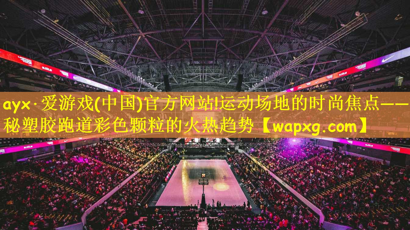 ayx·爱游戏(中国)官方网站!运动场地的时尚焦点——探秘塑胶跑道彩色颗粒的火热趋势