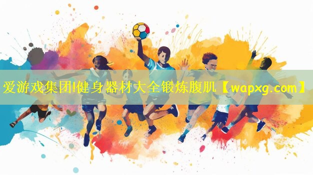 <strong>爱游戏集团!健身器材大全锻炼腹肌</strong>