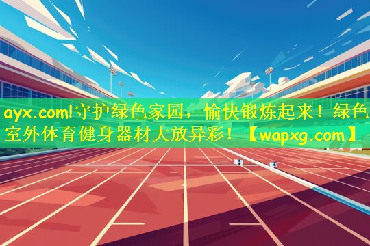 守护绿色家园，愉快锻炼起来！绿色室外体育健身器材大放异彩！